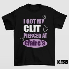 I Got My Cl*t Pierced At Claire’s Shirt, Adult Humor Tee