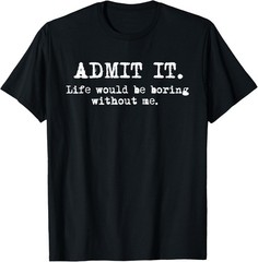 Admit It Life Would Be Boring Without Me Funny Witty Humor T-shirt Sweartshirt