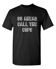 Go Ahead Call The Cops Sarcastic Humor Graphic Novelty Funny T Shirt
