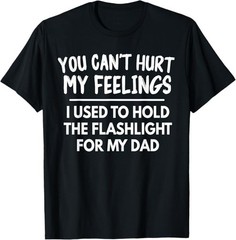 You Can’t Hurt My Feelings Used To Hold Flashlight Dad Funny T-Shirt