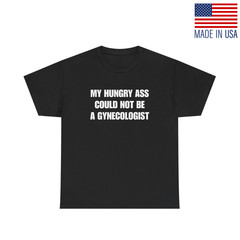 My Hungry Ass Could Not Be A Gynecologist T Shirt Funny Inappropriate Adult Humo
