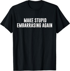 Make Stupid Embarrassing Again Funny Left Wing Joke Humor T-Shirt