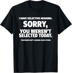 I Have Selective Hearing, You Weren’t Selected T-Shirt