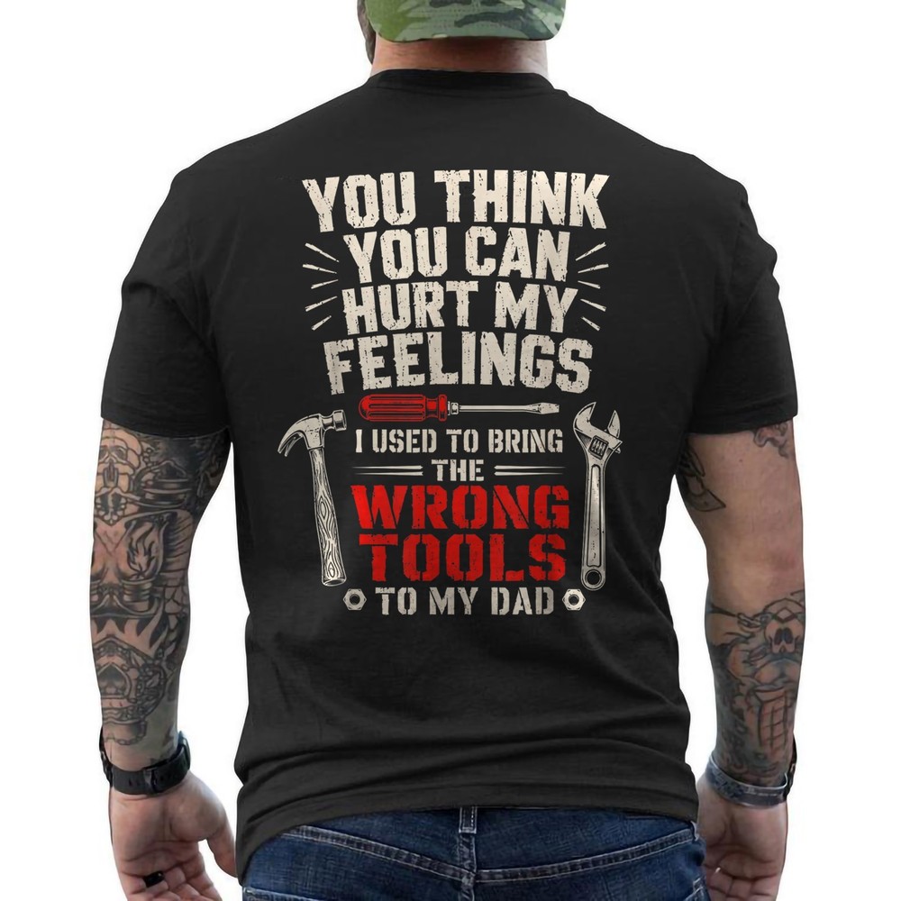 You Can Hurt My Feelings? I Used to Bring My Dad Wrong Tools ON BACK T-Shirt