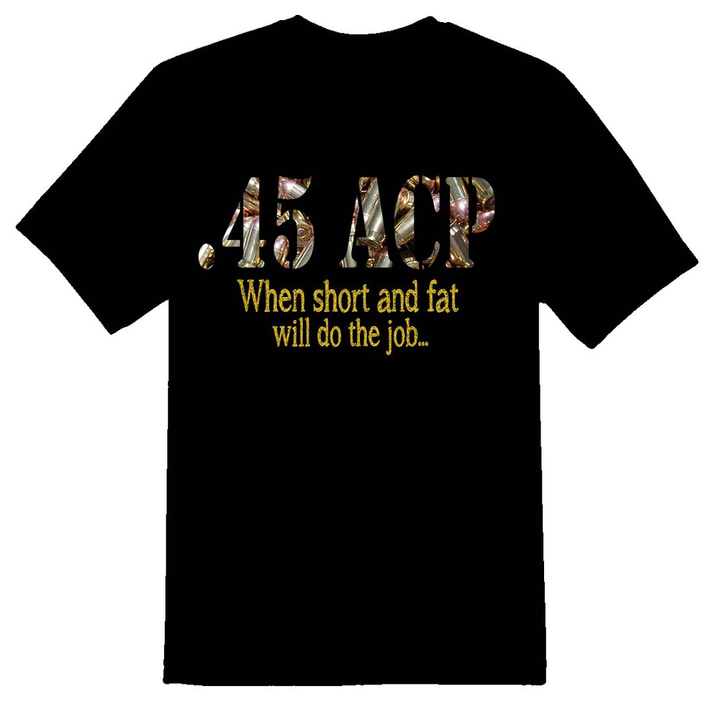 45 Acp when short and fat will do the job. gun guns Black or white tee shirt