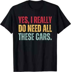 Yes I Really Do Need All These Cars Funny Car Lover Gift T-Shirt, Size M – 3XL