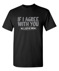 If I Agree With You, We’ll Both Be Wrong Sarcastic Novelty Funny T-Shirts