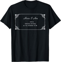 Here I Am Just as Charming and Sexy as You Dreamed I’d Be T-Shirt